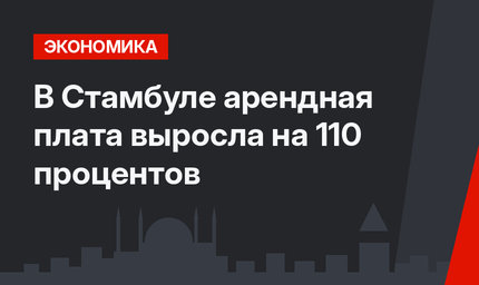 В Стамбуле арендная плата выросла на 110 процентов
