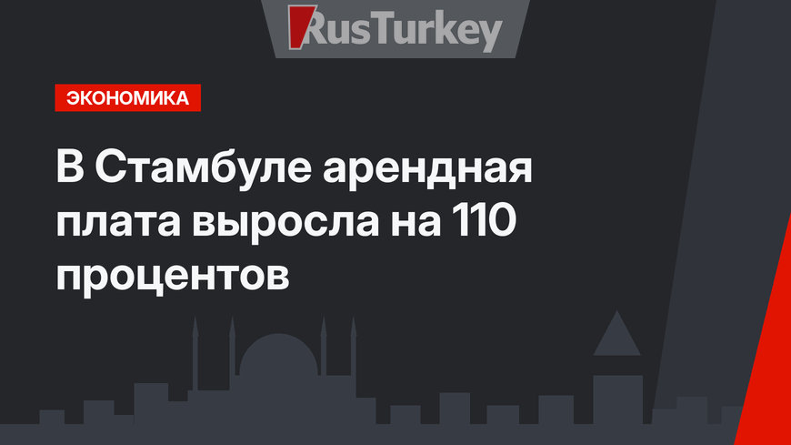 В Стамбуле арендная плата выросла на 110 процентов