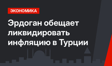 Эрдоган обещает ликвидировать инфляцию в Турции
