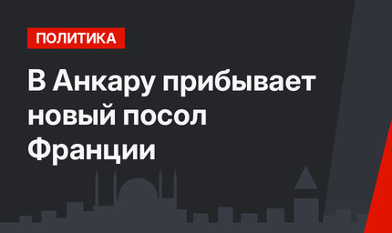 В Анкару прибывает новый посол Франции