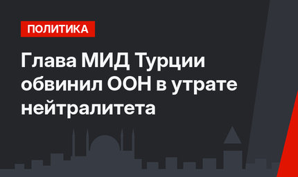Глава МИД Турции  обвинил ООН в утрате нейтралитета
