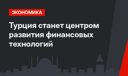 Турция станет центром развития финансовых технологий