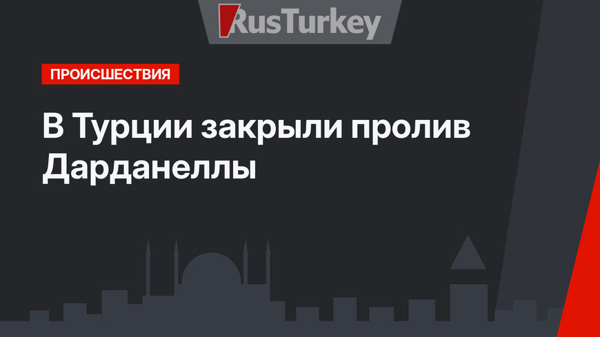 В Турции закрыли пролив Дарданеллы