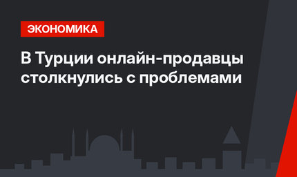 В Турции онлайн-продавцы столкнулись с проблемами