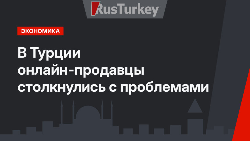 В Турции онлайн-продавцы столкнулись с проблемами