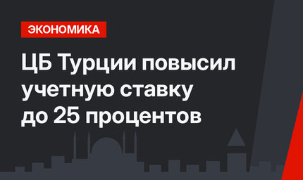 ЦБ Турции повысил учетную ставку до 25 процентов