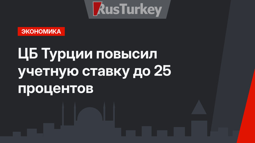 ЦБ Турции повысил учетную ставку до 25 процентов