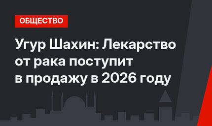 Угур Шахин: Лекарство от рака поступит в продажу в 2026 году