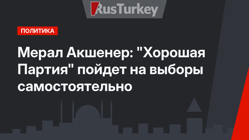 Мерал Акшенер: "Хорошая Партия" пойдет на выборы самостоятельно