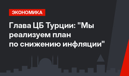 Глава ЦБ Турции: "Мы реализуем план по снижению инфляции"