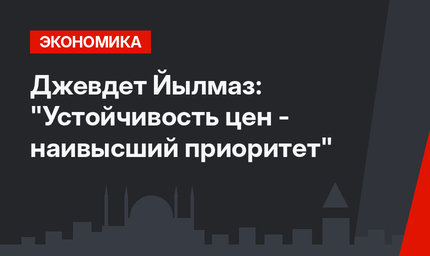 Джевдет Йылмаз: "Устойчивость цен - наивысший приоритет"