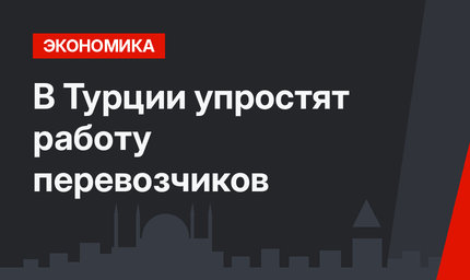 В Турции упростят работу перевозчиков
