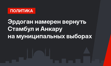Эрдоган намерен вернуть Стамбул и Анкару на муниципальных выборах