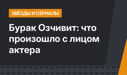 Бурак Озчивит: что произошло с лицом актера