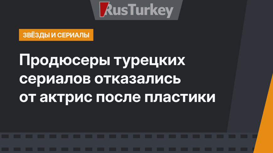 Продюсеры турецких сериалов отказались от актрис после пластики