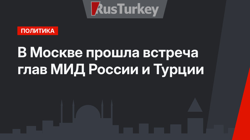 В Москве прошла встреча глав МИД России и Турции
