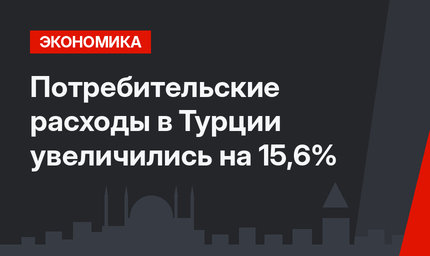 Потребительские расходы в Турции увеличились на 15,6%