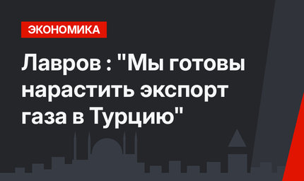 Лавров : "Мы готовы нарастить экспорт газа в Турцию"