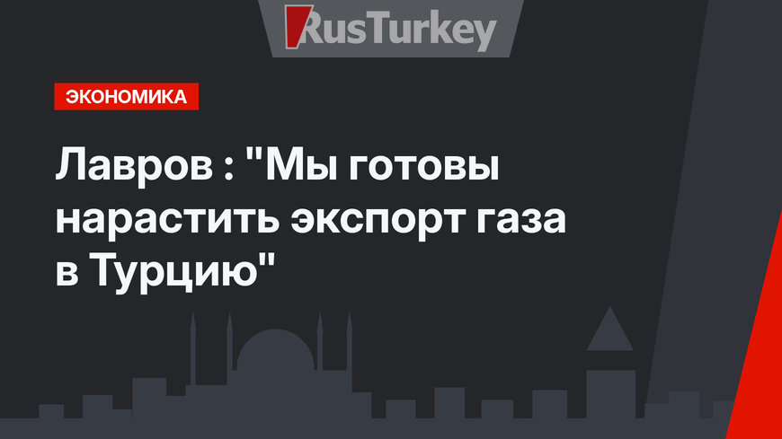 Лавров : "Мы готовы нарастить экспорт газа в Турцию"