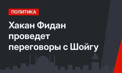 Хакан Фидан проведет переговоры с Шойгу