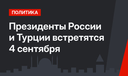 Президенты России и Турции встретятся 4 сентября