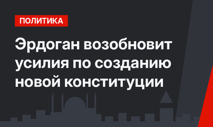 Эрдоган возобновит усилия по созданию новой конституции