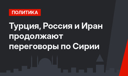 Турция, Россия и Иран продолжают переговоры по Сирии