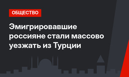 Эмигрировавшие россияне стали массово уезжать из Турции