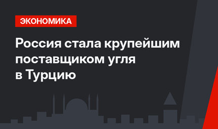 Россия стала крупейшим поставщиком угля в Турцию