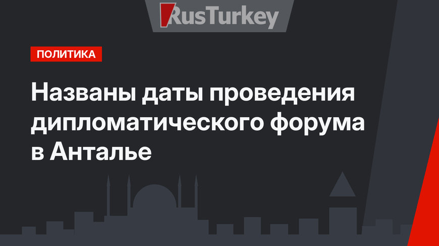 Названы даты проведения дипломатического форума в Анталье