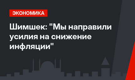 Шимшек: "Мы направили усилия на снижение инфляции"