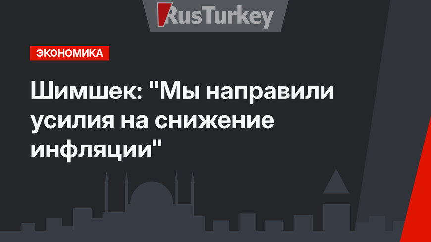 Шимшек: "Мы направили усилия на снижение инфляции"
