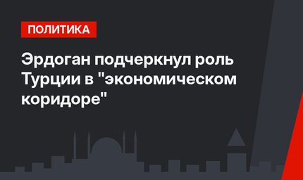 Эрдоган подчеркнул роль Турции в "экономическом коридоре"