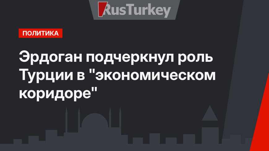 Эрдоган подчеркнул роль Турции в "экономическом коридоре"