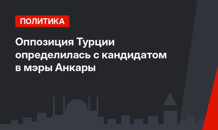 Оппозиция Турции определилась с кандидатом в мэры Анкары
