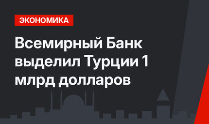 Всемирный Банк выделил Турции 1 млрд долларов