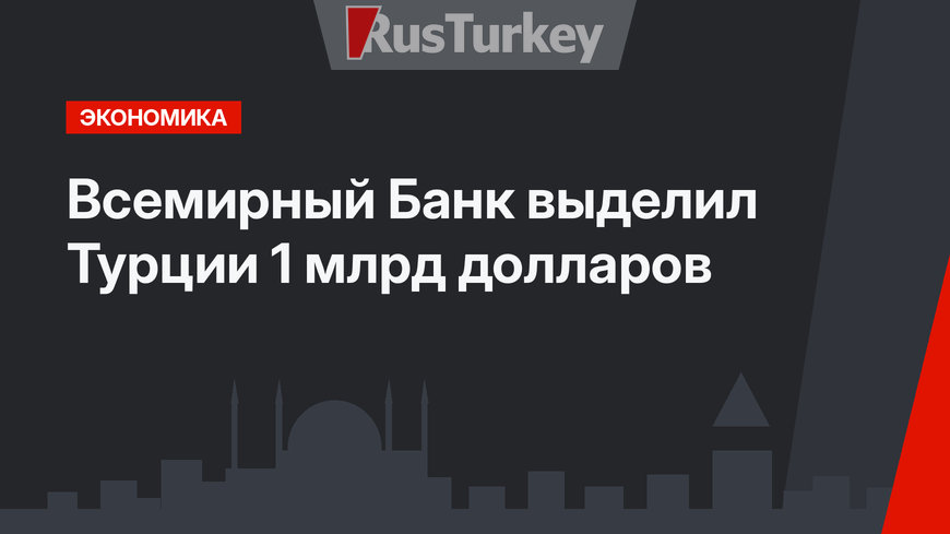 Всемирный Банк выделил Турции 1 млрд долларов