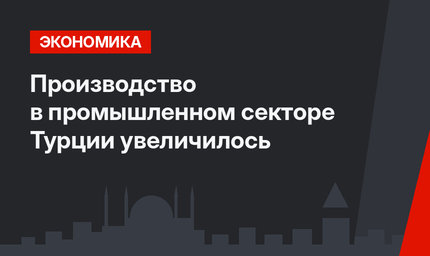 Производство в промышленном секторе Турции увеличилось