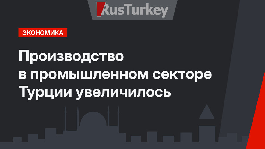 Производство в промышленном секторе Турции увеличилось