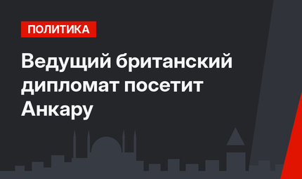 Ведущий британский дипломат посетит Анкару