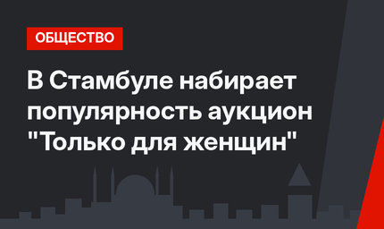 В Стамбуле набирает популярность аукцион "Только для женщин"