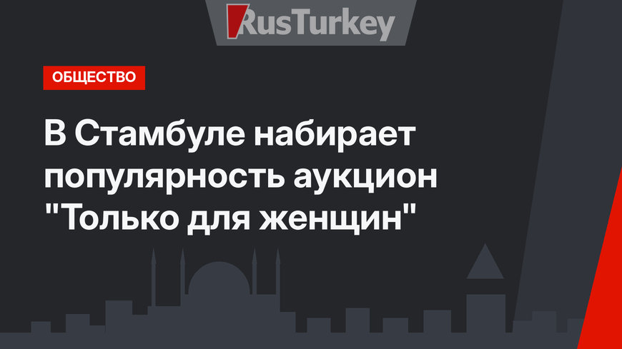 В Стамбуле набирает популярность аукцион "Только для женщин"