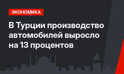 В Турции производство автомобилей выросло на 13 процентов