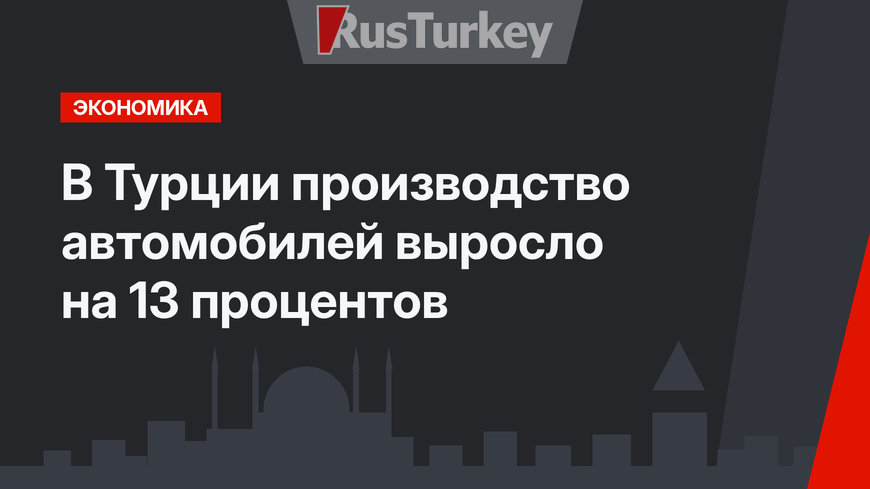 В Турции производство автомобилей выросло на 13 процентов