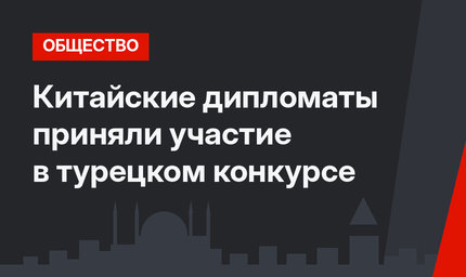 Китайские дипломаты приняли участие в турецком конкурсе