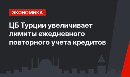 ЦБ Турции увеличивает лимиты ежедневного повторного учета кредитов