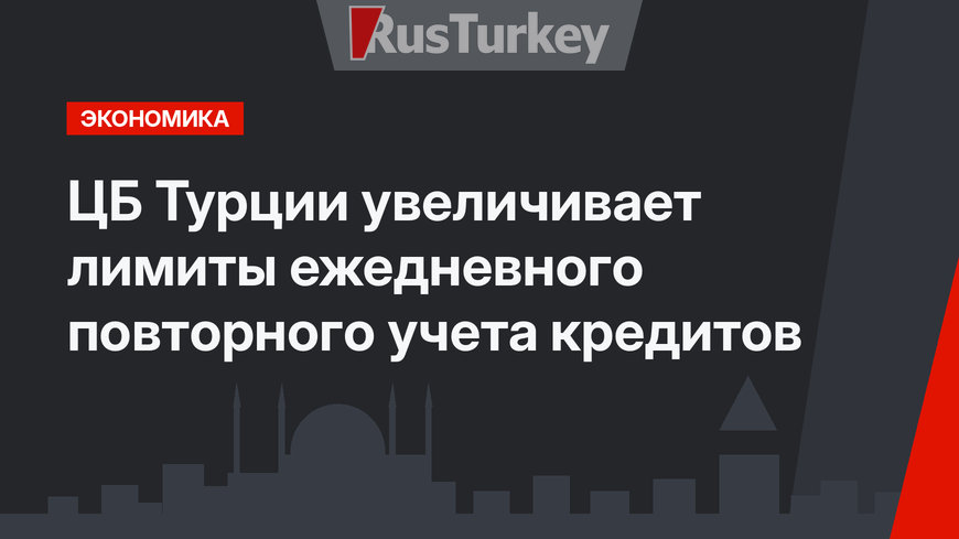 ЦБ Турции увеличивает лимиты ежедневного повторного учета кредитов
