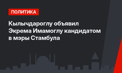 Кылычдароглу объявил Экрема Имамоглу кандидатом в мэры Стамбула