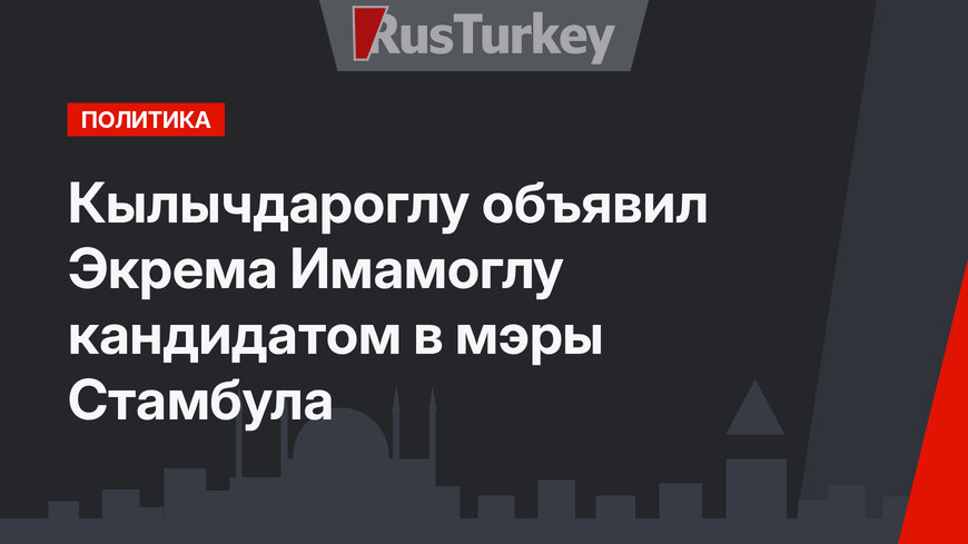 Кылычдароглу объявил Экрема Имамоглу кандидатом в мэры Стамбула