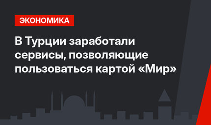 В Турции заработали сервисы, позволяющие пользоваться картой «Мир»